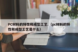 PC材料的特性和成型工艺.（pc材料的特性和成型工艺是什么）