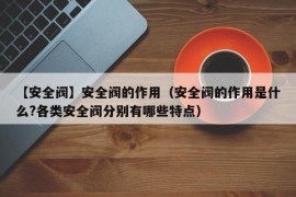 【安全阀】安全阀的作用（安全阀的作用是什么?各类安全阀分别有哪些特点）