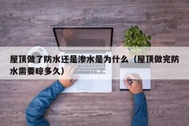 屋顶做了防水还是渗水是为什么（屋顶做完防水需要晾多久）