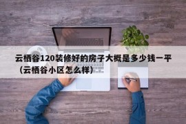 云栖谷120装修好的房子大概是多少钱一平（云栖谷小区怎么样）