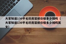 大家知道130平毛坯房装修价格多少钱吗（大家知道130平毛坯房装修价格多少钱吗英文）