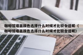 咖啡馆墙面颜色选择什么时候才比较合适呢（咖啡馆墙面颜色选择什么时候才比较合适呢）