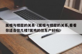 属相与楼层的关系（属相与楼层的关系,看看你适合住几楼?属鸡的住东户好吗）