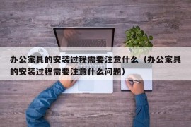 办公家具的安装过程需要注意什么（办公家具的安装过程需要注意什么问题）