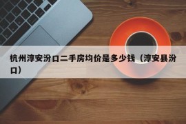 杭州淳安汾口二手房均价是多少钱（淳安县汾口）