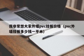 我非常想大家外墙pvc挂板价格（pvc外墙挂板多少钱一平米）