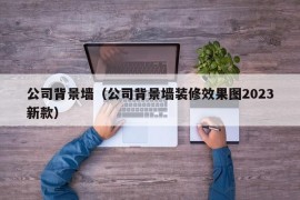 公司背景墙（公司背景墙装修效果图2023新款）