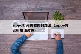 zippo打火机要如何加油（zippo打火机加油教程）