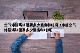 空气炸锅烤红薯要多少温度和时间（小熊空气炸锅烤红薯要多少温度和时间）