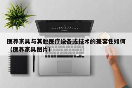 医养家具与其他医疗设备或技术的兼容性如何（医养家具图片）