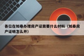 各位在如皋办理房产证需要什么材料（如皋房产证明怎么开）