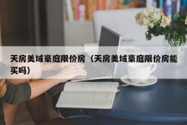 天房美域豪庭限价房（天房美域豪庭限价房能买吗）