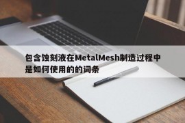 包含蚀刻液在MetalMesh制造过程中是如何使用的的词条