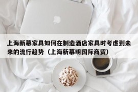 上海新慕家具如何在制造酒店家具时考虑到未来的流行趋势（上海新慕明国际商贸）