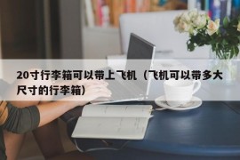 20寸行李箱可以带上飞机（飞机可以带多大尺寸的行李箱）