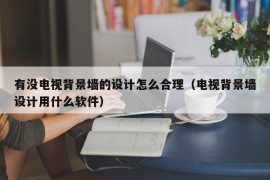 有没电视背景墙的设计怎么合理（电视背景墙设计用什么软件）