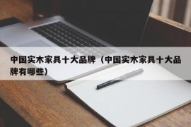 中国实木家具十大品牌（中国实木家具十大品牌有哪些）