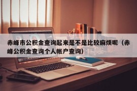 赤峰市公积金查询起来是不是比较麻烦呢（赤峰公积金查询个人帐户查询）