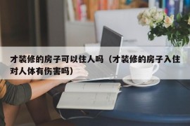 才装修的房子可以住人吗（才装修的房子入住对人体有伤害吗）