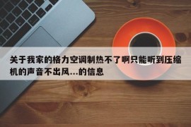 关于我家的格力空调制热不了啊只能听到压缩机的声音不出风...的信息