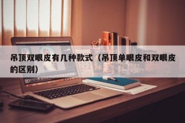 吊顶双眼皮有几种款式（吊顶单眼皮和双眼皮的区别）