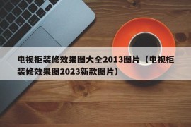 电视柜装修效果图大全2013图片（电视柜装修效果图2023新款图片）