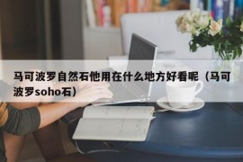 马可波罗自然石他用在什么地方好看呢（马可波罗soho石）