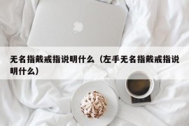 无名指戴戒指说明什么（左手无名指戴戒指说明什么）