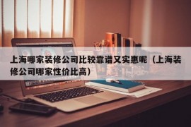 上海哪家装修公司比较靠谱又实惠呢（上海装修公司哪家性价比高）