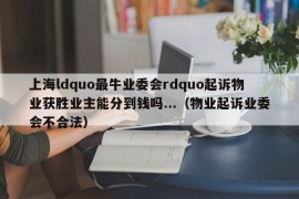 上海ldquo最牛业委会rdquo起诉物业获胜业主能分到钱吗...（物业起诉业委会不合法）