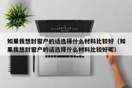 如果我想封窗户的话选择什么材料比较好（如果我想封窗户的话选择什么材料比较好呢）