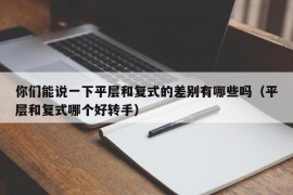 你们能说一下平层和复式的差别有哪些吗（平层和复式哪个好转手）