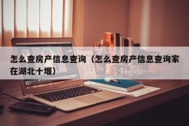 怎么查房产信息查询（怎么查房产信息查询家在湖北十堰）