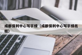 成都保利中心写字楼（成都保利中心写字楼出租）