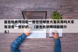 面包机烘烤功能一般包括哪些方面实用吗大家有没有一些好的...（面包机烘烤功能做什么）