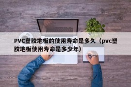 PVC塑胶地板的使用寿命是多久（pvc塑胶地板使用寿命是多少年）