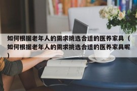 如何根据老年人的需求挑选合适的医养家具（如何根据老年人的需求挑选合适的医养家具呢）