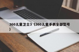 360儿童卫士3（360儿童手表全部型号）