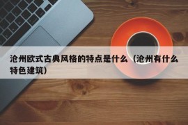 沧州欧式古典风格的特点是什么（沧州有什么特色建筑）