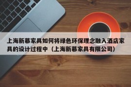 上海新慕家具如何将绿色环保理念融入酒店家具的设计过程中（上海新慕家具有限公司）