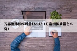 万喜整体橱柜质量好不好（万喜橱柜质量怎么样）