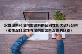 水性涂料和溶剂型涂料的区别性能优劣巧分辨（水性涂料涂饰与溶剂型涂料涂饰的区别）