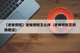 【老板橱柜】老板橱柜怎么样（老板橱柜官网旗舰店）