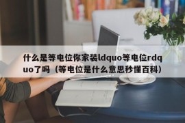 什么是等电位你家装ldquo等电位rdquo了吗（等电位是什么意思秒懂百科）