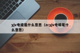 yjv电缆是什么意思（zcyjv电缆是什么意思）