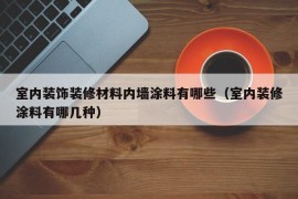 室内装饰装修材料内墙涂料有哪些（室内装修涂料有哪几种）