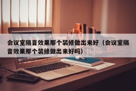 会议室隔音效果那个装修做出来好（会议室隔音效果那个装修做出来好吗）