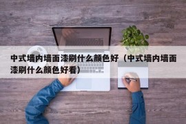 中式墙内墙面漆刷什么颜色好（中式墙内墙面漆刷什么颜色好看）