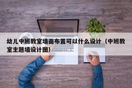 幼儿中班教室墙面布置可以什么设计（中班教室主题墙设计图）