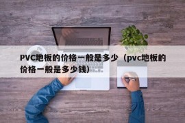 PVC地板的价格一般是多少（pvc地板的价格一般是多少钱）